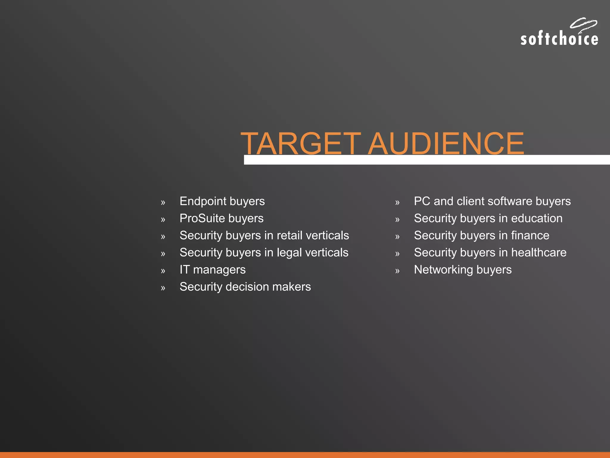 » Endpoint buyers
» ProSuite buyers
» Security buyers in retail verticals
» Security buyers in legal verticals
» IT managers
» Security decision makers
» PC and client software buyers
» Security buyers in education
» Security buyers in finance
» Security buyers in healthcare
» Networking buyers
TARGET AUDIENCE
 
