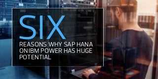 REASONS WHY SAP HANA
ON IBM POWER HAS HUGE
POTENTIAL
SIX
 