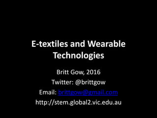 E-textiles and Wearable
Technologies
Britt Gow, 2016
Twitter: @brittgow
Email: brittgow@gmail.com
http://stem.global2.vic.edu.au
 