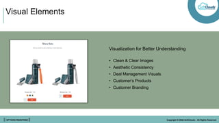 || OPTIONS REDEFINED || Copyright © 2022 SoftClouds - All Rights Reserved
Visual Elements
Visualization for Better Understanding
• Clean & Clear Images
• Aesthetic Consistency
• Deal Management Visuals
• Customer’s Products
• Customer Branding
 