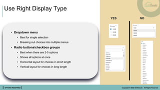 || OPTIONS REDEFINED || Copyright © 2022 SoftClouds - All Rights Reserved
Use Right Display Type
• Dropdown menu
• Best for single selection
• Breaking out choices into multiple menus
• Radio buttons/checkbox groups
• Best when there are 2-5 options
• Shows all options at once
• Horizontal layout for choices in short length
• Vertical layout for choices in long length
YES NO
 