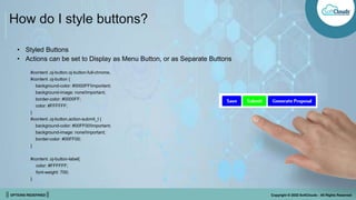 || OPTIONS REDEFINED || Copyright © 2022 SoftClouds - All Rights Reserved
How do I style buttons?
• Styled Buttons
• Actions can be set to Display as Menu Button, or as Separate Buttons
#content .oj-button.oj-button-full-chrome,
#content .oj-button {
background-color: #0000FF!important;
background-image: none!important;
border-color: #0000FF;
color: #FFFFFF;
}
#content .oj-button.action-submit_t {
background-color: #00FF00!important;
background-image: none!important;
border-color: #00FF00;
}
#content .oj-button-label{
color: #FFFFFF;
font-weight: 700;
}
 