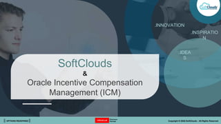 || OPTIONS REDEFINED || Copyright © 2022 SoftClouds - All Rights Reserved
.IDEA
S
.INNOVATION
.INSPIRATIO
N
SoftClouds
&
Oracle Incentive Compensation
Management (ICM)
 