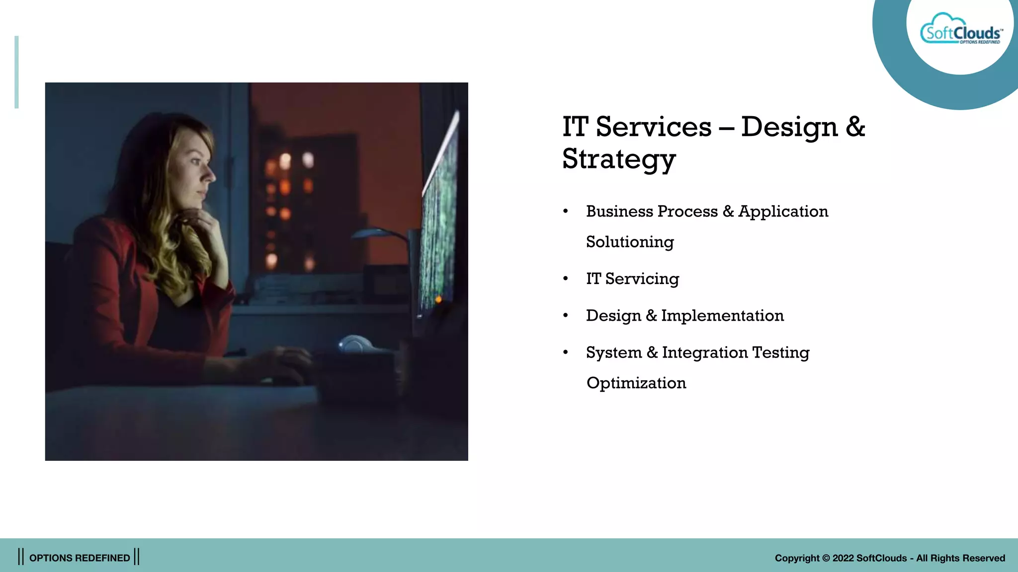 || OPTIONS REDEFINED || Copyright © 2022 SoftClouds - All Rights Reserved
IT Services – Design &
Strategy
• Business Process & Application
Solutioning
• IT Servicing
• Design & Implementation
• System & Integration Testing
Optimization
 