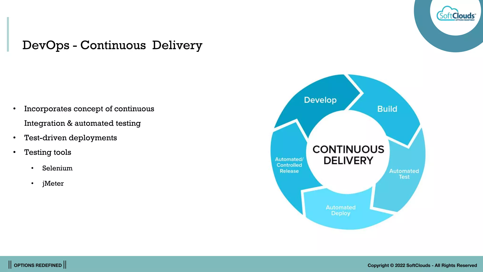 || OPTIONS REDEFINED || Copyright © 2022 SoftClouds - All Rights Reserved
DevOps - Continuous Delivery
• Incorporates concept of continuous
Integration & automated testing
• Test-driven deployments
• Testing tools
• Selenium
• jMeter
 