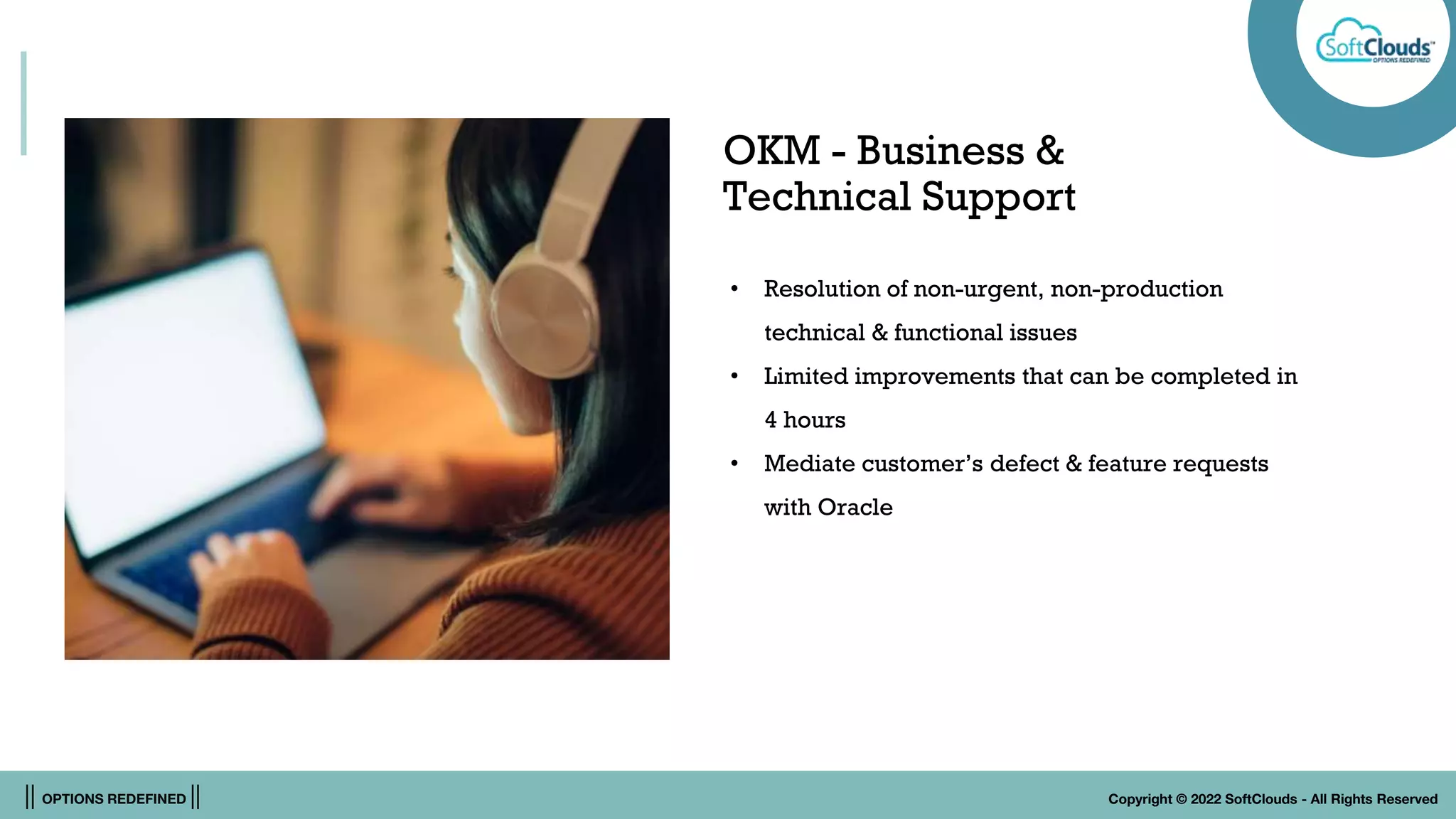 || OPTIONS REDEFINED || Copyright © 2022 SoftClouds - All Rights Reserved
OKM - Business &
Technical Support
• Resolution of non-urgent, non-production
technical & functional issues
• Limited improvements that can be completed in
4 hours
• Mediate customer’s defect & feature requests
with Oracle
 
