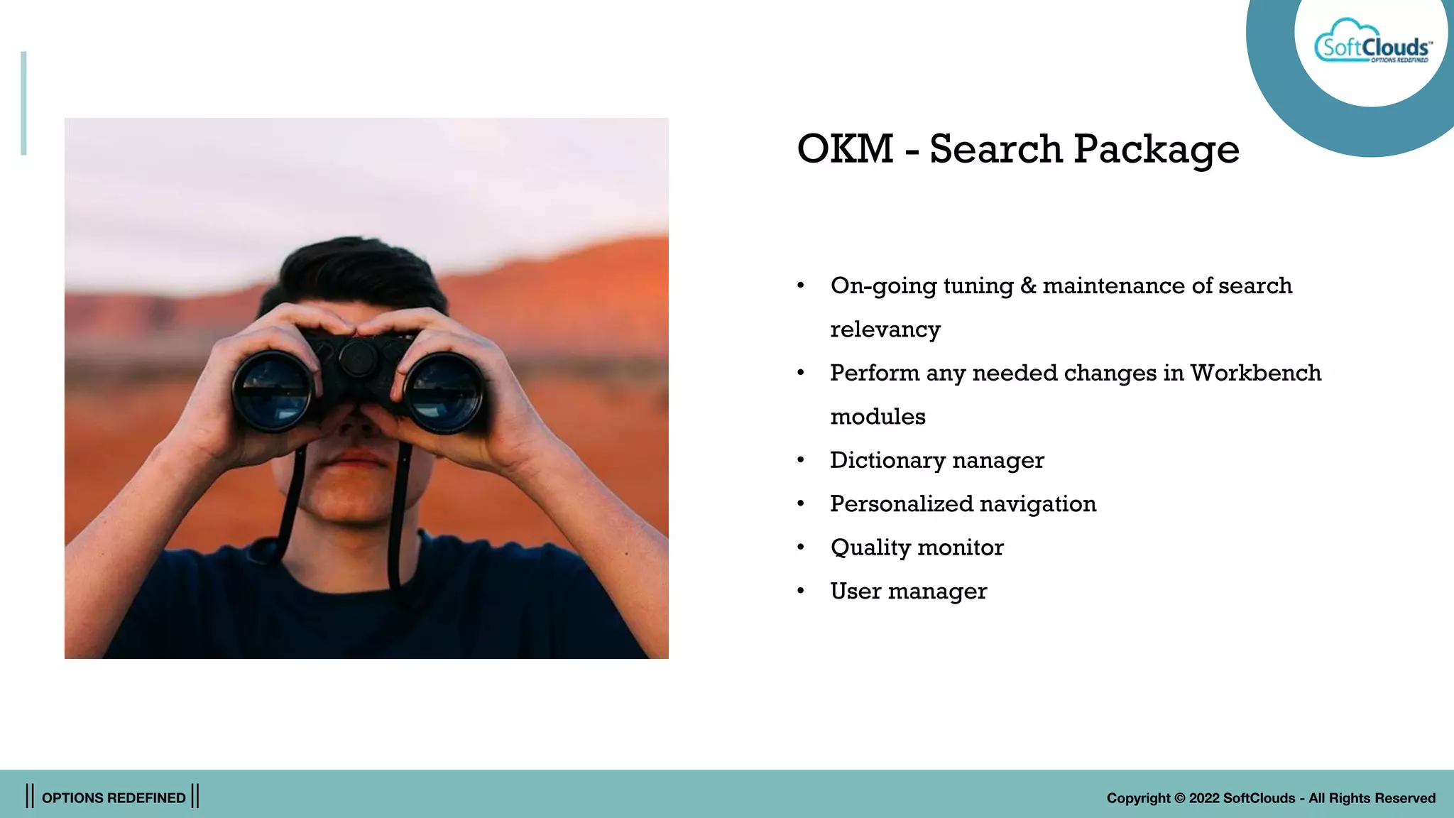 || OPTIONS REDEFINED || Copyright © 2022 SoftClouds - All Rights Reserved
OKM - Search Package
• On-going tuning & maintenance of search
relevancy
• Perform any needed changes in Workbench
modules
• Dictionary nanager
• Personalized navigation
• Quality monitor
• User manager
 