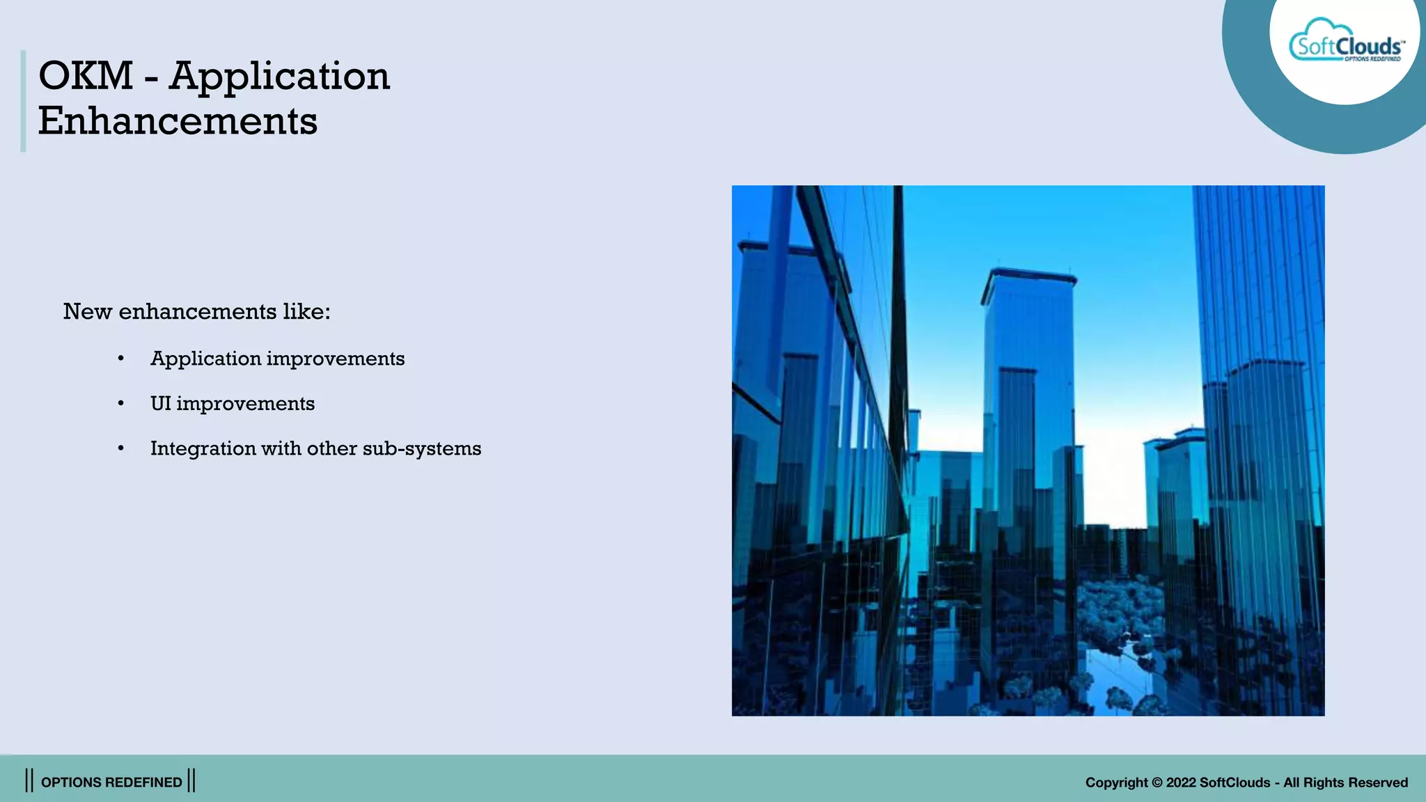 || OPTIONS REDEFINED || Copyright © 2022 SoftClouds - All Rights Reserved
OKM - Application
Enhancements
New enhancements like:
• Application improvements
• UI improvements
• Integration with other sub-systems
 