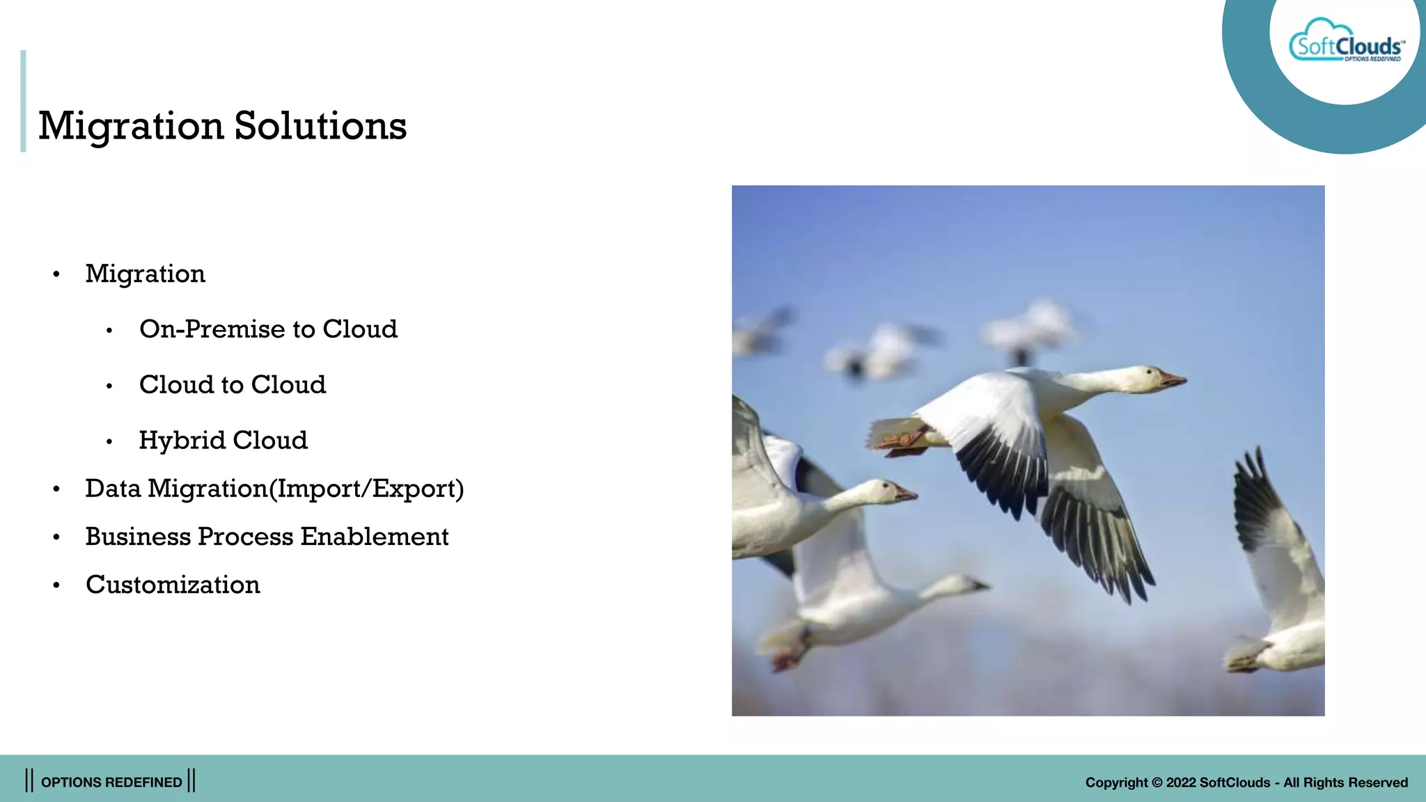 || OPTIONS REDEFINED || Copyright © 2022 SoftClouds - All Rights Reserved
Migration Solutions
• Migration
• On-Premise to Cloud
• Cloud to Cloud
• Hybrid Cloud
• Data Migration(Import/Export)
• Business Process Enablement
• Customization
 