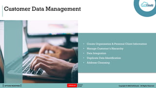 || OPTIONS REDEFINED || Copyright © 2022 SoftClouds - All Rights Reserved
Customer Data Management
• Create Organization & Personal Client Information
• Manage Customer’s Hierarchy
• Data Integration
• Duplicate Data Identification
• Address Cleansing
 