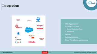 || OPTIONS REDEFINED || Copyright © 2022 SoftClouds - All Rights Reserved
Integration
MS
Outlook
• CRM Applications
• Oracle CPQ Cloud
• Oracle Marketing Cloud
• Salesforce
• Mobile
• Outlook Platforms
• Other Third-Party Applications
 