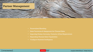 || OPTIONS REDEFINED || Copyright © 2022 SoftClouds - All Rights Reserved
Partner Management
• Personalized Branding
• Sales Territories & Assignment for Channel Sales
• Importing Partner Accounts, Contacts, & Deal Registrations
• Expanding Channel Sales Capabilities
• Configure Business Intelligence
 