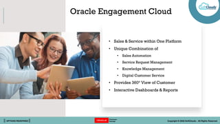 || OPTIONS REDEFINED || Copyright © 2022 SoftClouds - All Rights Reserved
Oracle Engagement Cloud
• Sales & Service within One Platform
• Unique Combination of
• Sales Automation
• Service Request Management
• Knowledge Management
• Digital Customer Service
• Provides 360° View of Customer
• Interactive Dashboards & Reports
 