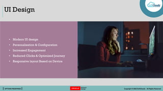 || OPTIONS REDEFINED || Copyright © 2022 SoftClouds - All Rights Reserved
UI Design
• Modern UI design
• Personalization & Configuration
• Increased Engagement
• Reduced Clicks & Optimized Journey
• Responsive layout Based on Device
 