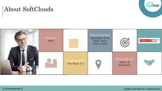 || OPTIONS REDEFINED || Copyright © 2021 SoftClouds - All Rights Reserved
About SoftClouds
Founded
2005
Other Locations
Hyderabad, India
Delhi, India
Tokyo, Japan
Headquarters
San Diego, CA
Target Market
Majors &
Enterprise
 