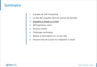 © 15
SOMMAIRESommaire
1. A propos de Soft Computing
2. Le rôle des enquêtes dans les sources de données
3. Enquêtes à chaud vs à froid
4. KPI Expérience client
5. Parcours clients
6. Challenges techniques
7. Module d’interception sur un site web
8. Facteurs-clés de succès d’un dispositif à chaud
 