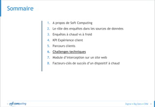© 31
SOMMAIRESommaire
1. A propos de Soft Computing
2. Le rôle des enquêtes dans les sources de données
3. Enquêtes à chaud vs à froid
4. KPI Expérience client
5. Parcours clients
6. Challenges techniques
7. Module d’interception sur un site web
8. Facteurs-clés de succès d’un dispositif à chaud
 