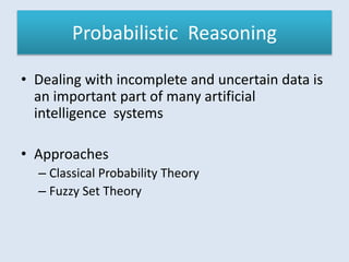 Probabilistic Reasoning
• Dealing with incomplete and uncertain data is
an important part of many artificial
intelligence systems
• Approaches
– Classical Probability Theory
– Fuzzy Set Theory
 
