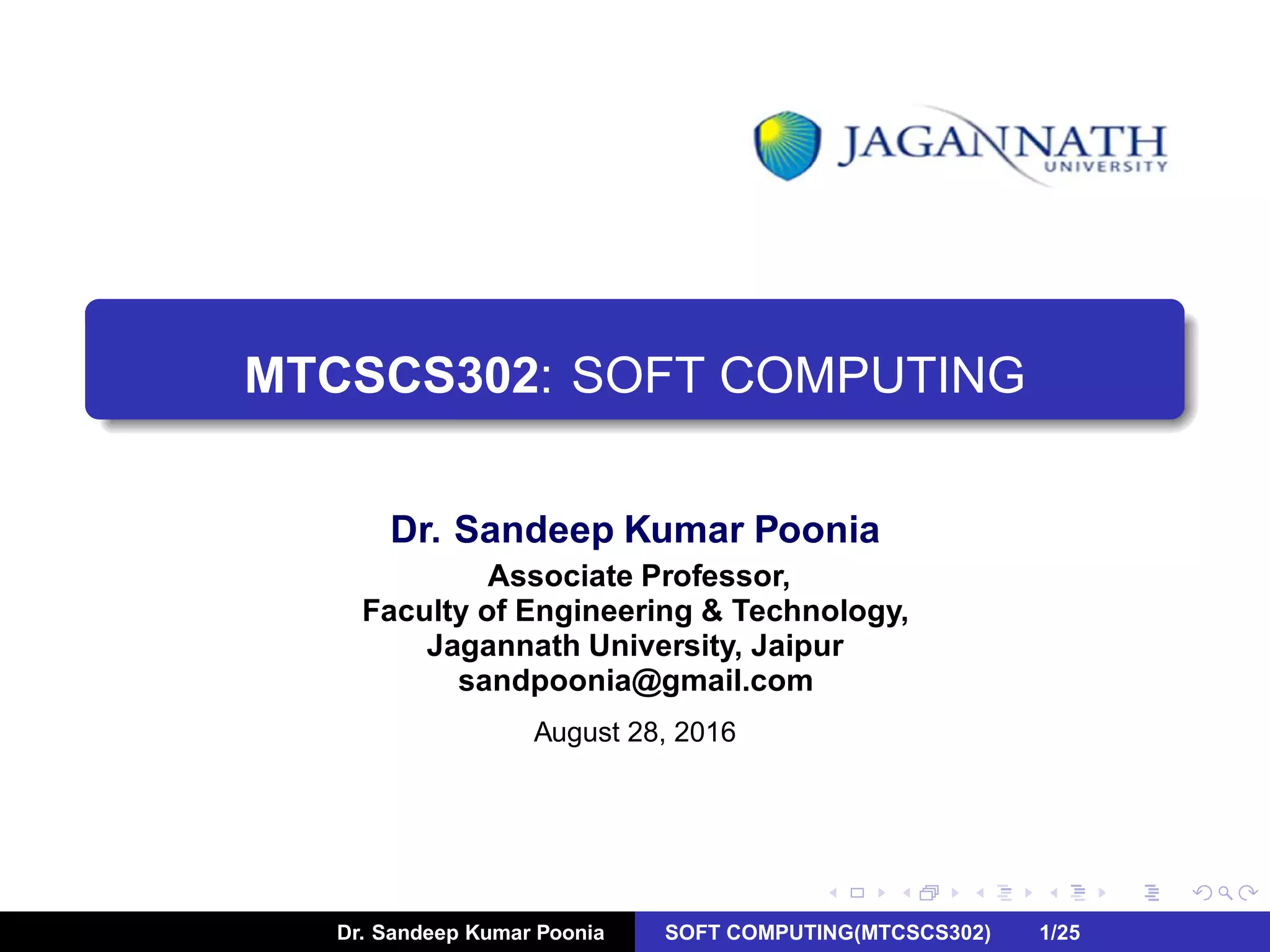 MTCSCS302: SOFT COMPUTING
Dr. Sandeep Kumar Poonia
Associate Professor,
Faculty of Engineering & Technology,
Jagannath University, Jaipur
sandpoonia@gmail.com
August 28, 2016
Dr. Sandeep Kumar Poonia SOFT COMPUTING(MTCSCS302) 1/25
 