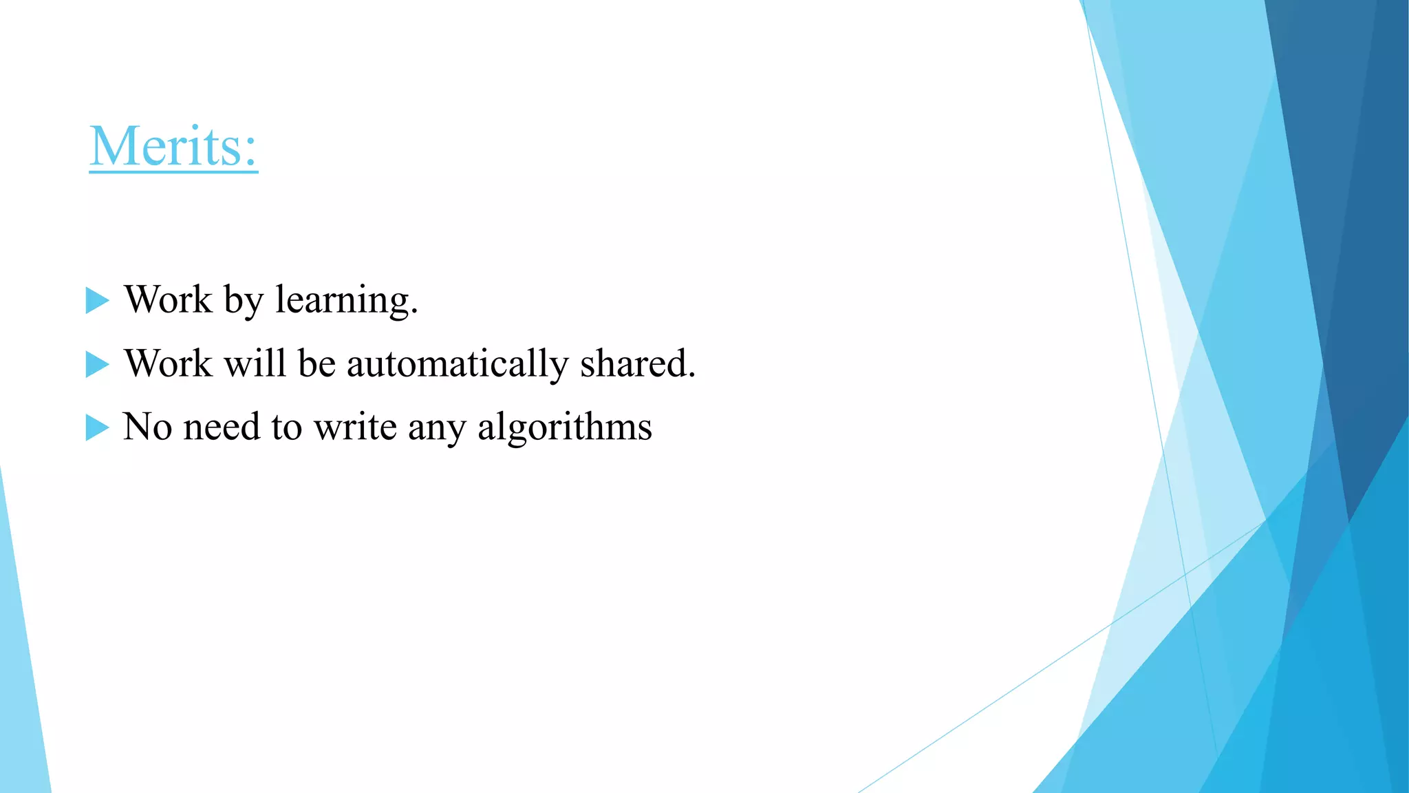Merits:
 Work by learning.
 Work will be automatically shared.
 No need to write any algorithms
 