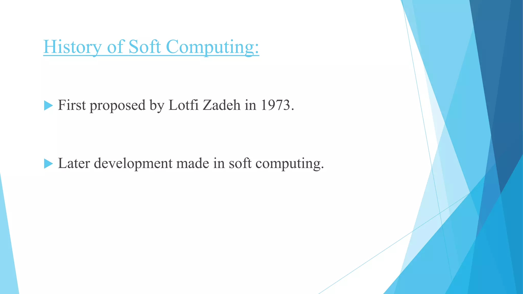 History of Soft Computing:
 First proposed by Lotfi Zadeh in 1973.
 Later development made in soft computing.
 