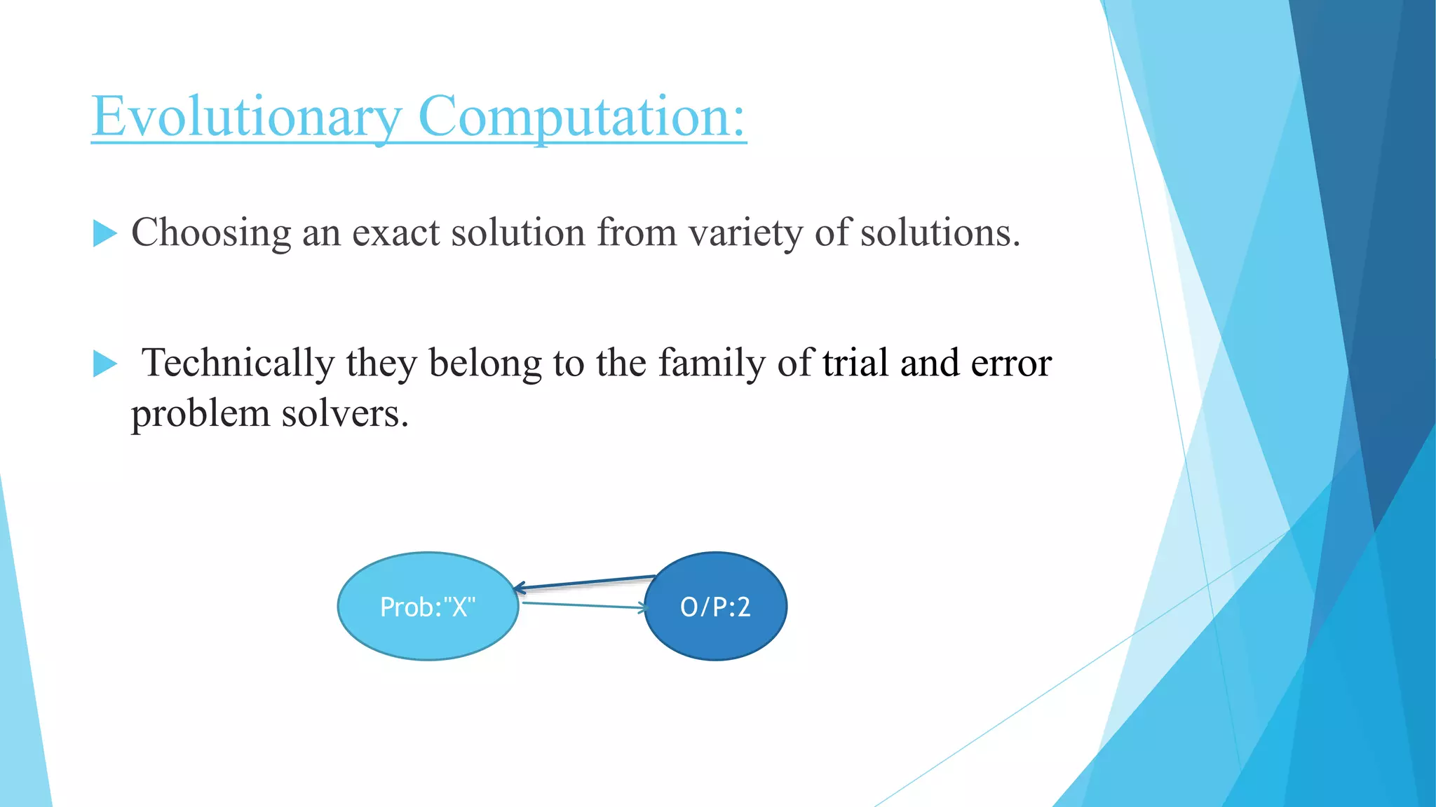 Evolutionary Computation:
 Choosing an exact solution from variety of solutions.
 Technically they belong to the family of trial and error
problem solvers.
Prob:"X" O/P:2
 