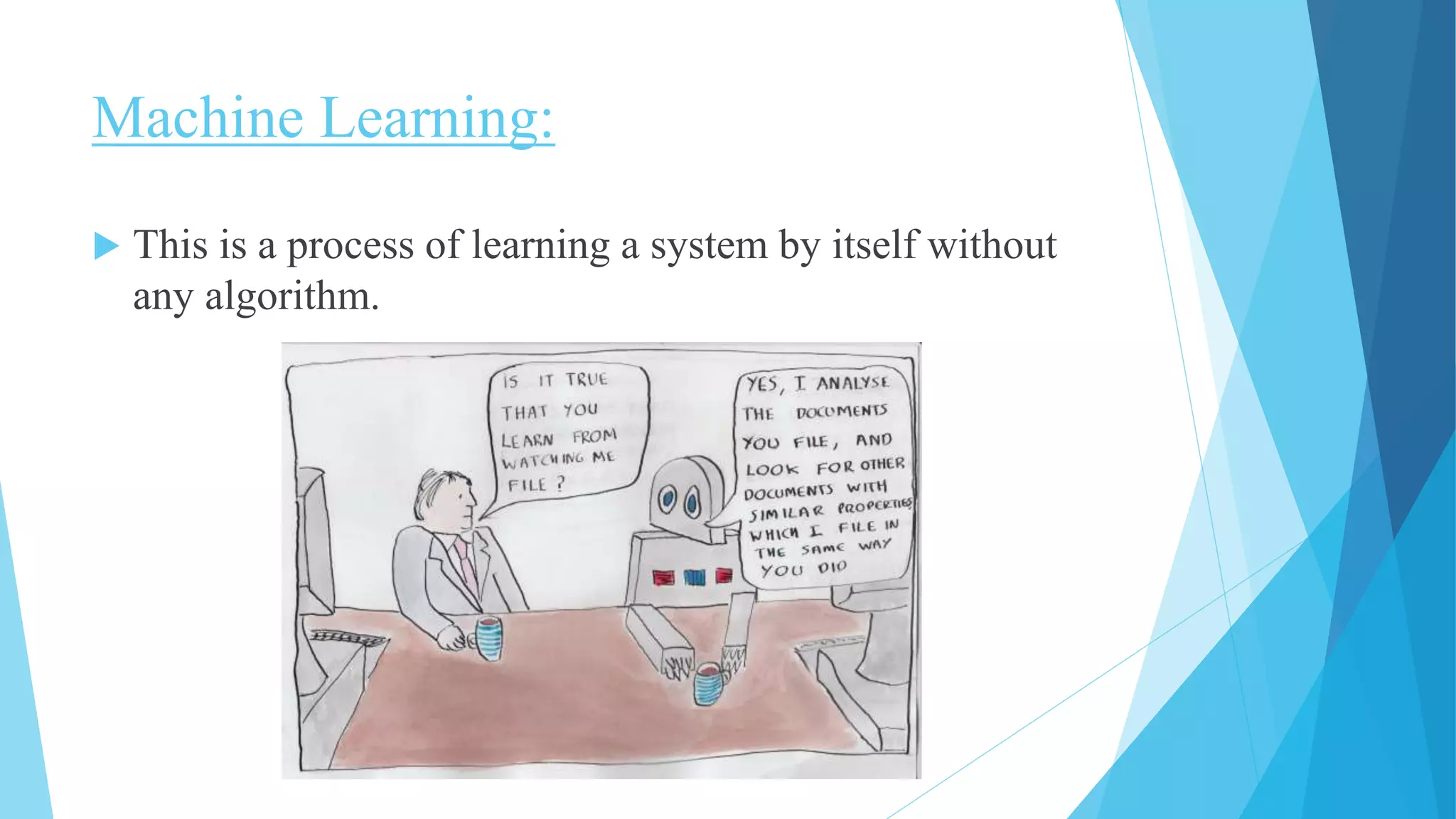 Machine Learning:
 This is a process of learning a system by itself without
any algorithm.
 