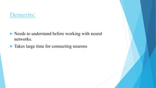 Demerits:
 Needs to understand before working with neural
networks.
 Takes large time for connecting neurons
 