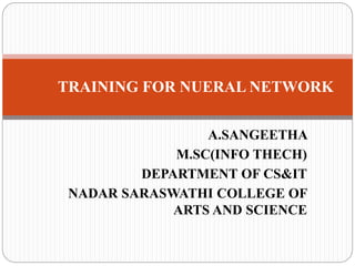 A.SANGEETHA
M.SC(INFO THECH)
DEPARTMENT OF CS&IT
NADAR SARASWATHI COLLEGE OF
ARTS AND SCIENCE
TRAINING FOR NUERAL NETWORK
 