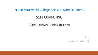 Nadar Saraswathi College Arts and Science, Theni.
SOFT COMPUTING
TOPIC: GENETIC ALGORITHM
BY.,
G.NIBIYA.,MSC(IT)
 