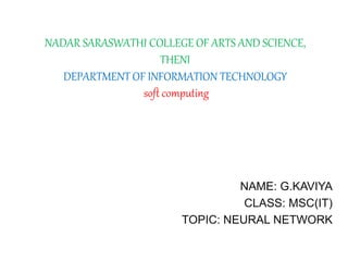 NADAR SARASWATHI COLLEGE OF ARTS AND SCIENCE,
THENI
DEPARTMENT OF INFORMATION TECHNOLOGY
soft computing
NAME: G.KAVIYA
CLASS: MSC(IT)
TOPIC: NEURAL NETWORK
 