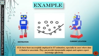 G.
B.
Pant
University
of
Agriculture
and
Technology
7
FLSs have been successfully employed in ET estimation, especially in cases where data
is limited or uncertain. They can provide interpretable outputs and capture expert
knowledge effectively.
CURRENT LOCATION
DESTINATION
EXAMPLE
 