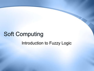 Soft Computing
      Introduction to Fuzzy Logic
 