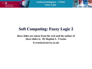 Artificial Intelligence – CS364
                           Fuzzy Logic




 Soft Computing: Fuzzy Logic 2
these slides are taken from the web and the author of
         these slides is: Dr Bogdan L. Vrusias
                b.vrusias@surrey.ac.uk
 