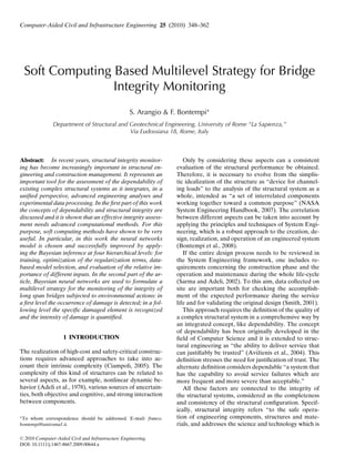 Computer-Aided Civil and Infrastructure Engineering 25 (2010) 348–362
Soft Computing Based Multilevel Strategy for Bridge
Integrity Monitoring
S. Arangio & F. Bontempi∗
Department of Structural and Geotechnical Engineering, University of Rome “La Sapienza,”
Via Eudossiana 18, Rome, Italy
Abstract: In recent years, structural integrity monitor-
ing has become increasingly important in structural en-
gineering and construction management. It represents an
important tool for the assessment of the dependability of
existing complex structural systems as it integrates, in a
unified perspective, advanced engineering analyses and
experimental data processing. In the first part of this work
the concepts of dependability and structural integrity are
discussed and it is shown that an effective integrity assess-
ment needs advanced computational methods. For this
purpose, soft computing methods have shown to be very
useful. In particular, in this work the neural networks
model is chosen and successfully improved by apply-
ing the Bayesian inference at four hierarchical levels: for
training, optimization of the regularization terms, data-
based model selection, and evaluation of the relative im-
portance of different inputs. In the second part of the ar-
ticle, Bayesian neural networks are used to formulate a
multilevel strategy for the monitoring of the integrity of
long span bridges subjected to environmental actions: in
a first level the occurrence of damage is detected; in a fol-
lowing level the specific damaged element is recognized
and the intensity of damage is quantified.
1 INTRODUCTION
The realization of high-cost and safety-critical construc-
tions requires advanced approaches to take into ac-
count their intrinsic complexity (Ciampoli, 2005). The
complexity of this kind of structures can be related to
several aspects, as for example, nonlinear dynamic be-
havior (Adeli et al., 1978), various sources of uncertain-
ties, both objective and cognitive, and strong interaction
between components.
∗To whom correspondence should be addressed. E-mail: franco.
bontempi@uniroma1.it.
Only by considering these aspects can a consistent
evaluation of the structural performance be obtained.
Therefore, it is necessary to evolve from the simplis-
tic idealization of the structure as “device for channel-
ing loads” to the analysis of the structural system as a
whole, intended as “a set of interrelated components
working together toward a common purpose” (NASA
System Engineering Handbook, 2007). The correlation
between different aspects can be taken into account by
applying the principles and techniques of System Engi-
neering, which is a robust approach to the creation, de-
sign, realization, and operation of an engineered system
(Bontempi et al., 2008).
If the entire design process needs to be reviewed in
the System Engineering framework, one includes re-
quirements concerning the construction phase and the
operation and maintenance during the whole life-cycle
(Sarma and Adeli, 2002). To this aim, data collected on
site are important both for checking the accomplish-
ment of the expected performance during the service
life and for validating the original design (Smith, 2001).
This approach requires the definition of the quality of
a complex structural system in a comprehensive way by
an integrated concept, like dependability. The concept
of dependability has been originally developed in the
field of Computer Science and it is extended to struc-
tural engineering as “the ability to deliver service that
can justifiably be trusted” (Avižienis et al., 2004). This
definition stresses the need for justification of trust. The
alternate definition considers dependable “a system that
has the capability to avoid service failures which are
more frequent and more severe than acceptable.”
All these factors are connected to the integrity of
the structural systems, considered as the completeness
and consistency of the structural configuration. Specif-
ically, structural integrity refers “to the safe opera-
tion of engineering components, structures and mate-
rials, and addresses the science and technology which is
C
 2010 Computer-Aided Civil and Infrastructure Engineering.
DOI: 10.1111/j.1467-8667.2009.00644.x
 