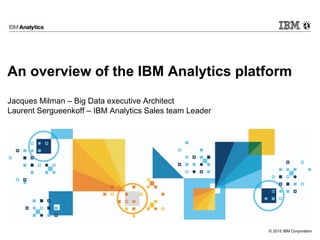 © 2015 IBM Corporation
An overview of the IBM Analytics platform
Jacques Milman – Big Data executive Architect
Laurent Sergueenkoff – IBM Analytics Sales team Leader
 