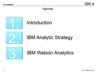 © 2015 IBM Corporation2
Agenda
1. Introduction
2. IBM Analytic Strategy
3. IBM Watson Analytics
 
