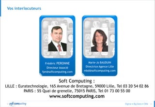 © 3
Vos interlocuteurs
Frédéric PERONNE
Directeur Associé
fpn@softcomputing.com
Marie-Jo BAUDUIN
Directrice Agence Lille
mbd@softcomputing.com
Soft Computing :
LILLE : Euratechnologie, 165 Avenue de Bretagne, 59000 Lille, Tel 03 20 54 02 86
PARIS : 55 Quai de grenelle, 75015 PARIS, Tel 01 73 00 55 00
www.softcomputing.com
 