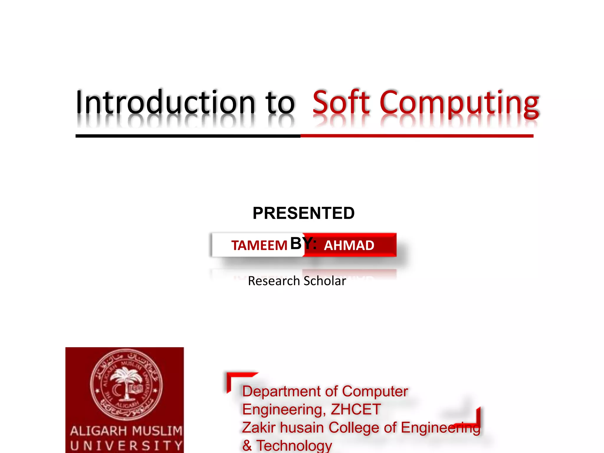 Research Scholar
Introduction to Soft Computing
TAMEEM AHMAD
PRESENTED
BY:
Department of Computer
Engineering, ZHCET
Zakir husain College of Engineering
& Technology
 