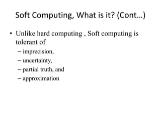 Soft Computing, What is it? (Cont…)
• Unlike hard computing , Soft computing is
tolerant of
– imprecision,
– uncertainty,
– partial truth, and
– approximation
 