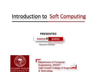 Research Scholar
Introduction to Soft Computing
TAMEEM AHMAD
PRESENTED
BY:
Department of Computer
Engineering, ZHCET
Zakir husain College of Engineering
& Technology
 