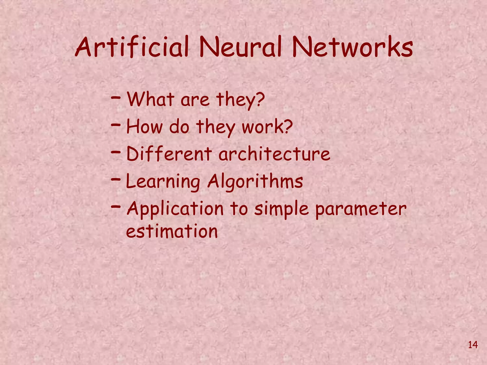 14 
Artificial Neural Networks 
– What are they? 
– How do they work? 
– Different architecture 
– Learning Algorithms 
– Application to simple parameter 
estimation 
 