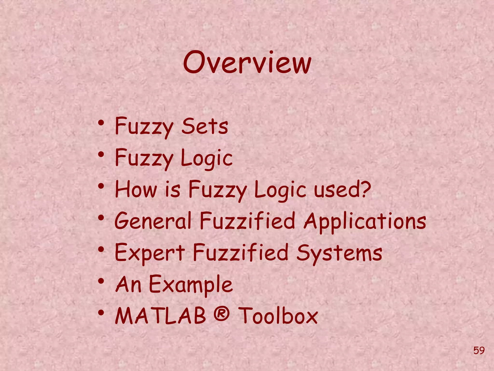 59 
Overview 
• Fuzzy Sets 
• Fuzzy Logic 
• How is Fuzzy Logic used? 
• General Fuzzified Applications 
• Expert Fuzzified Systems 
• An Example 
• MATLAB ® Toolbox 
 