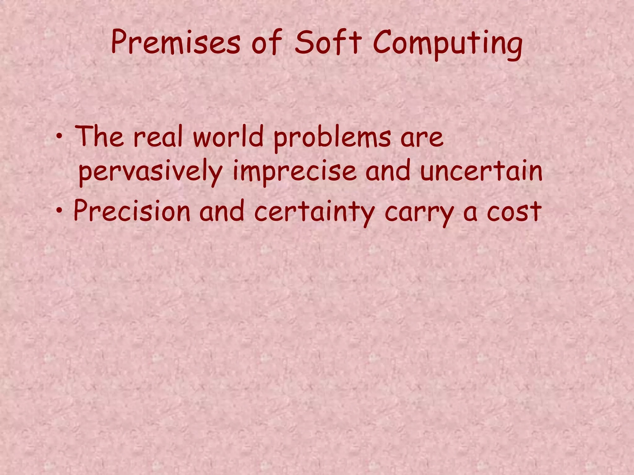 Premises of Soft Computing 
• The real world problems are 
pervasively imprecise and uncertain 
• Precision and certainty carry a cost 
 