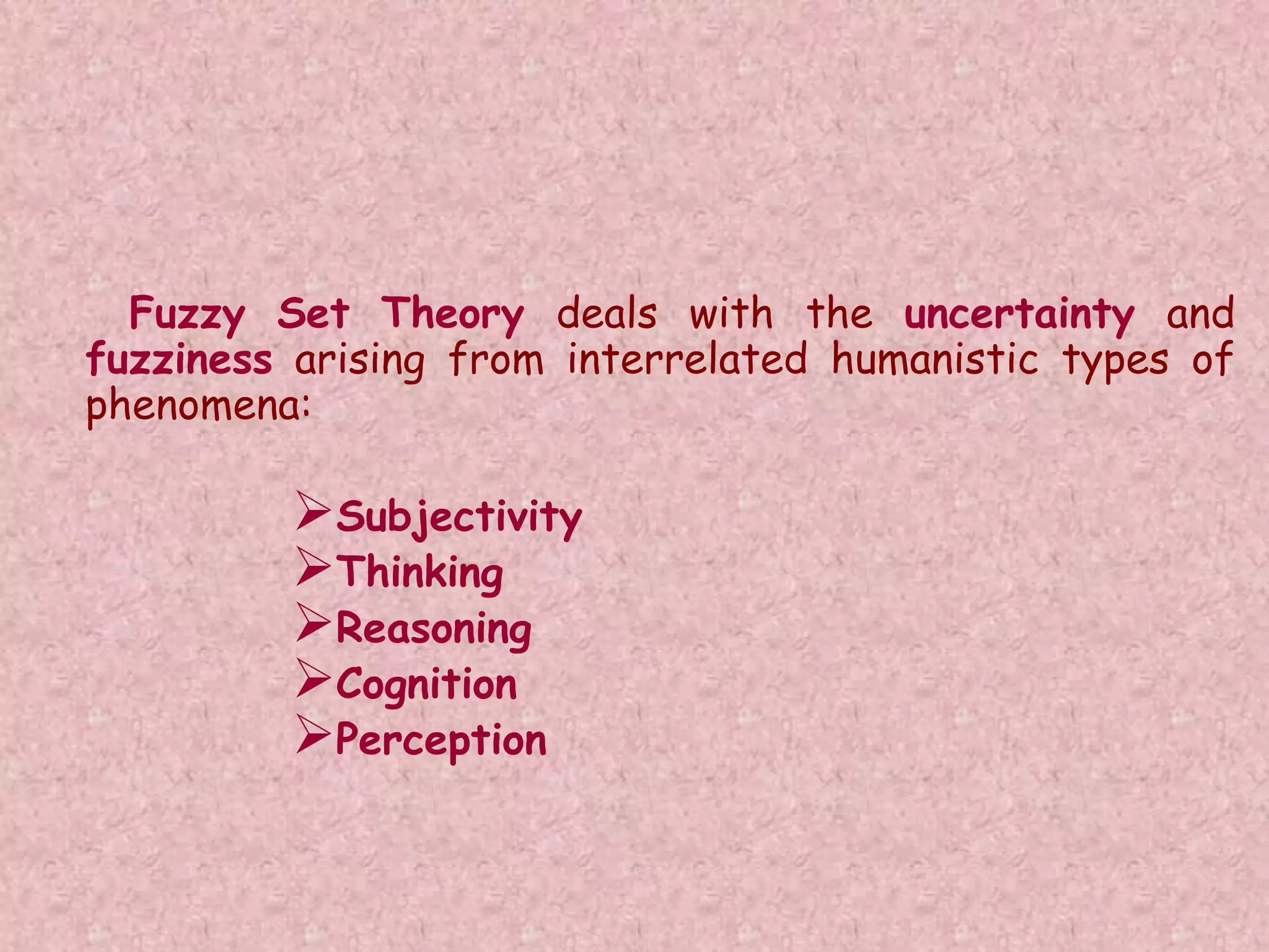 Fuzzy Set Theory deals with the uncertainty and 
fuzziness arising from interrelated humanistic types of 
phenomena: 
Subjectivity 
Thinking 
Reasoning 
Cognition 
Perception 
 