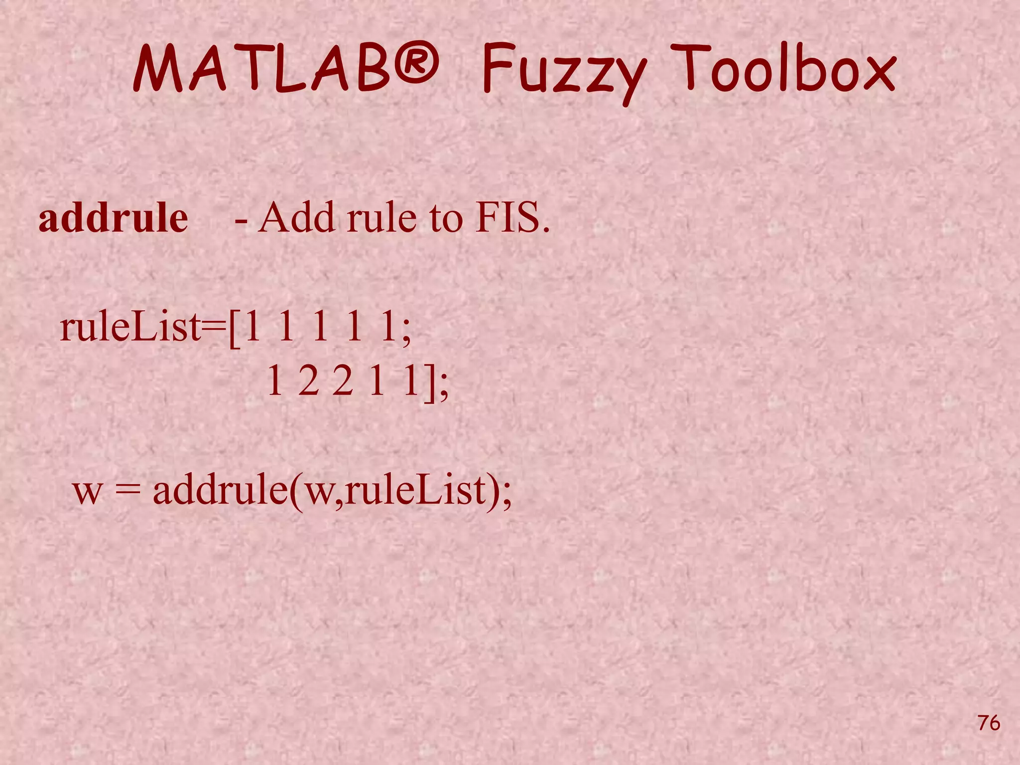 76 
MATLAB® Fuzzy Toolbox 
addrule - Add rule to FIS. 
ruleList=[1 1 1 1 1; 
1 2 2 1 1]; 
w = addrule(w,ruleList); 
 
