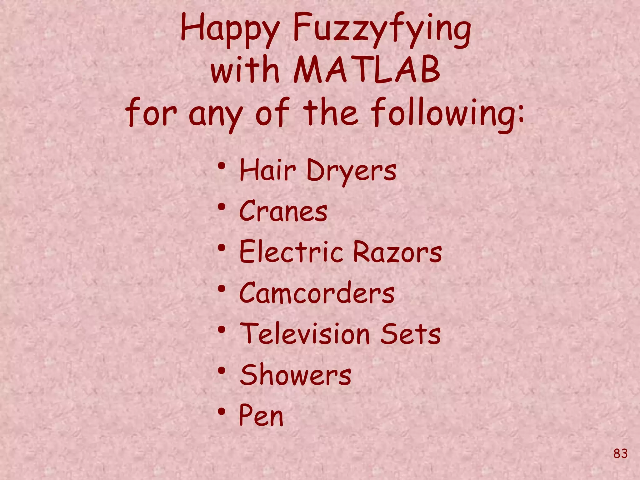 83 
Happy Fuzzyfying 
with MATLAB 
for any of the following: 
• Hair Dryers 
• Cranes 
• Electric Razors 
• Camcorders 
• Television Sets 
• Showers 
• Pen 
 
