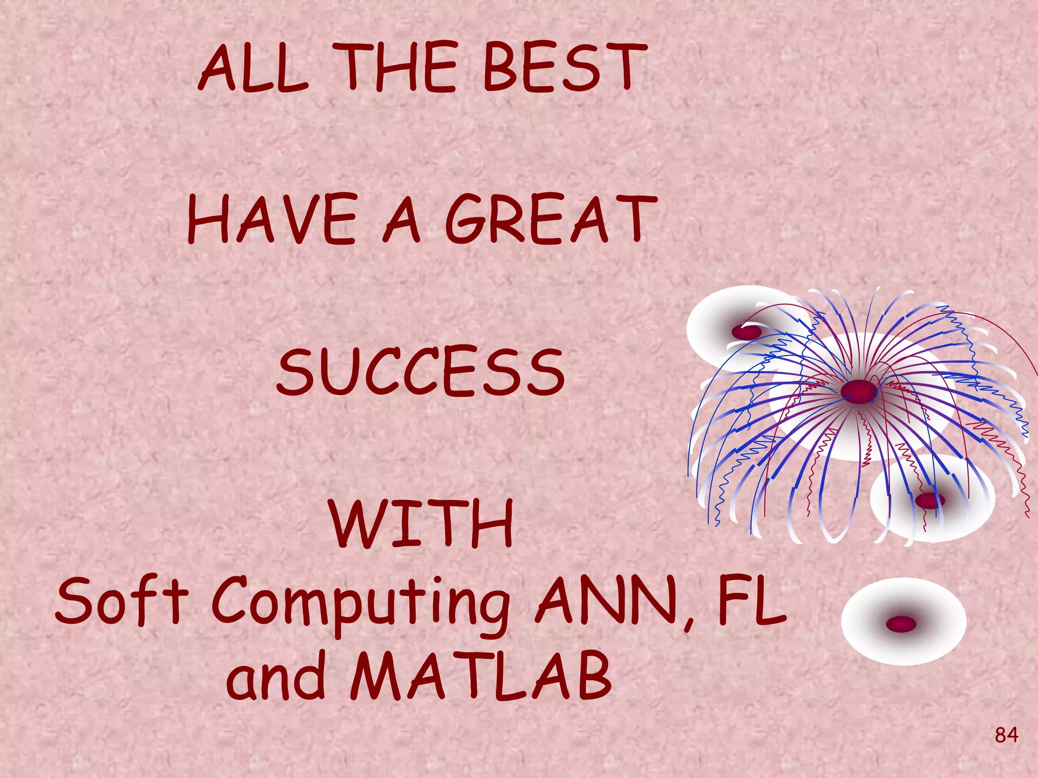 84 
ALL THE BEST 
HAVE A GREAT 
SUCCESS 
WITH 
Soft Computing ANN, FL 
and MATLAB 
