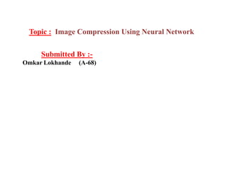 Topic : Image Compression Using Neural Network
Submitted By :-
Omkar Lokhande (A-68)
 