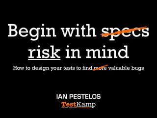 Begin with specs
risk in mind
IAN PESTELOS
How to design your tests to find more valuable bugs
 